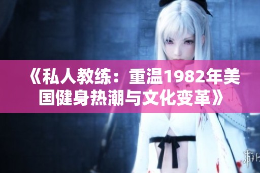 《私人教练：重温1982年美国健身热潮与文化变革》
