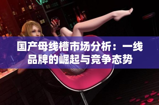 国产母线槽市场分析：一线品牌的崛起与竞争态势