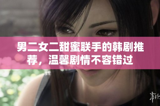 男二女二甜蜜联手的韩剧推荐，温馨剧情不容错过