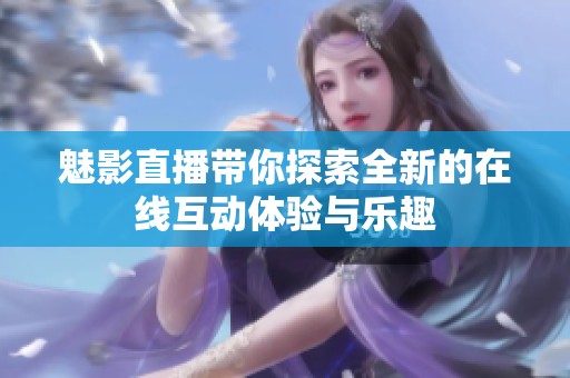 魅影直播带你探索全新的在线互动体验与乐趣
