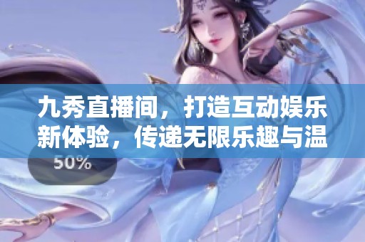 九秀直播间，打造互动娱乐新体验，传递无限乐趣与温馨情感