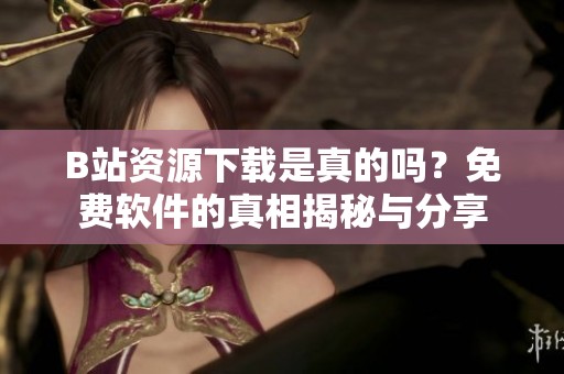 B站资源下载是真的吗？免费软件的真相揭秘与分享