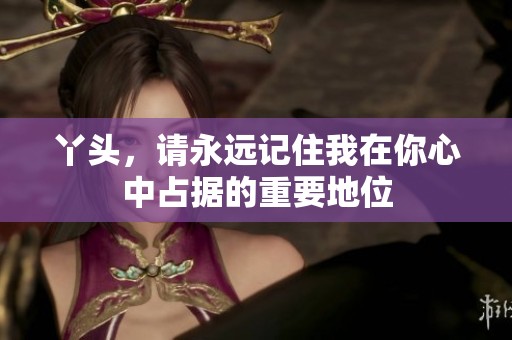 丫头，请永远记住我在你心中占据的重要地位