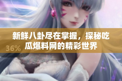 新鲜八卦尽在掌握，探秘吃瓜爆料网的精彩世界
