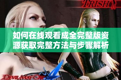 如何在线观看成全完整版资源获取完整方法与步骤解析