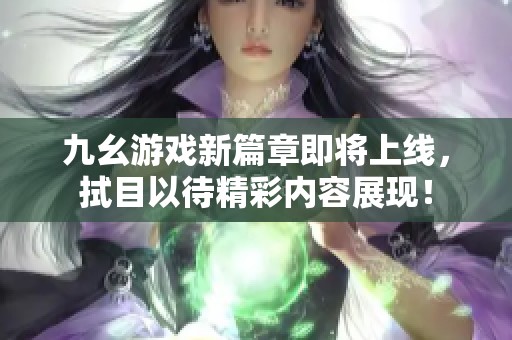 九幺游戏新篇章即将上线，拭目以待精彩内容展现！