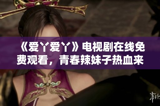 《爱丫爱丫》电视剧在线免费观看，青春辣妹子热血来袭