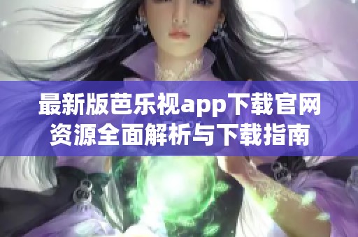 最新版芭乐视app下载官网资源全面解析与下载指南