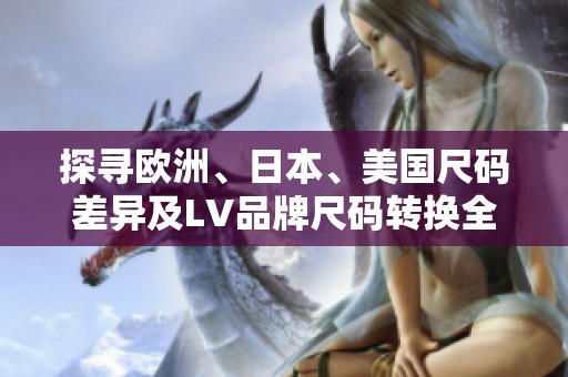 探寻欧洲、日本、美国尺码差异及LV品牌尺码转换全解析
