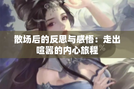 散场后的反思与感悟：走出喧嚣的内心旅程