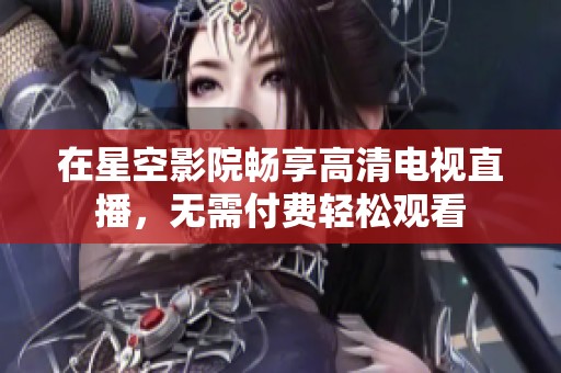 在星空影院畅享高清电视直播，无需付费轻松观看