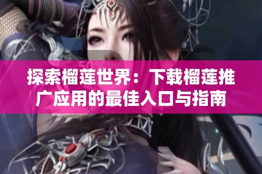 探索榴莲世界：下载榴莲推广应用的最佳入口与指南