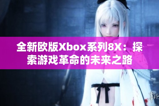 全新欧版Xbox系列8X：探索游戏革命的未来之路