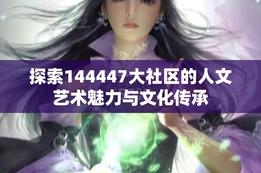 探索144447大社区的人文艺术魅力与文化传承
