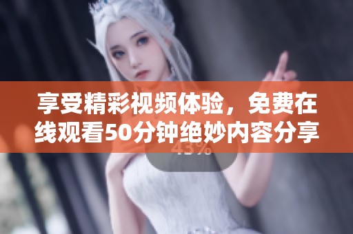 享受精彩视频体验，免费在线观看50分钟绝妙内容分享