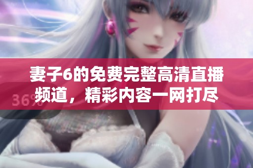 妻子6的免费完整高清直播频道，精彩内容一网打尽