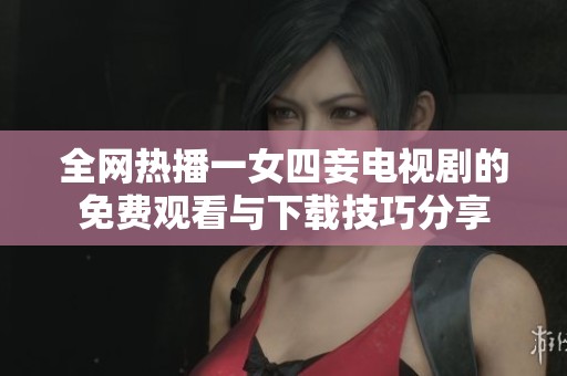 全网热播一女四妾电视剧的免费观看与下载技巧分享