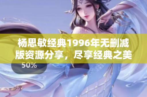 杨思敏经典1996年无删减版资源分享，尽享经典之美