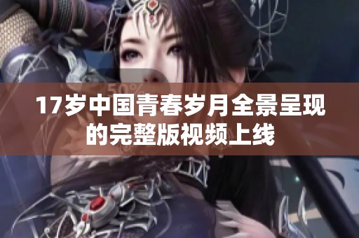 17岁中国青春岁月全景呈现的完整版视频上线