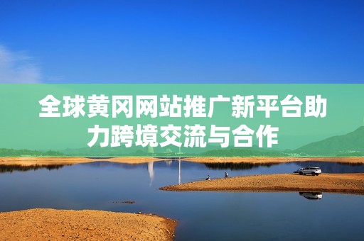 全球黄冈网站推广新平台助力跨境交流与合作