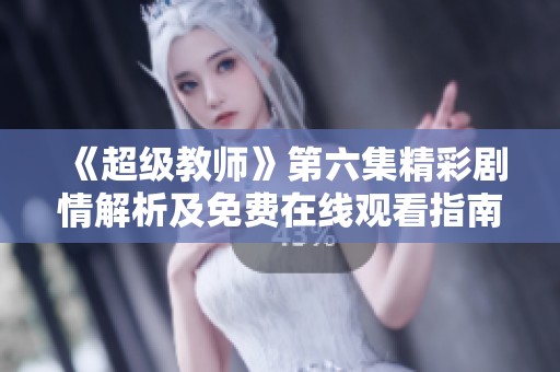 《超级教师》第六集精彩剧情解析及免费在线观看指南