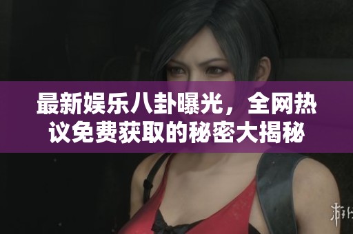 最新娱乐八卦曝光，全网热议免费获取的秘密大揭秘
