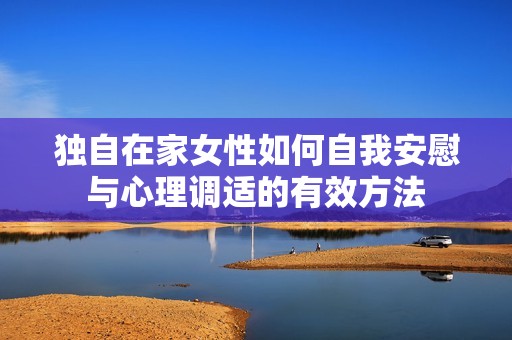 独自在家女性如何自我安慰与心理调适的有效方法