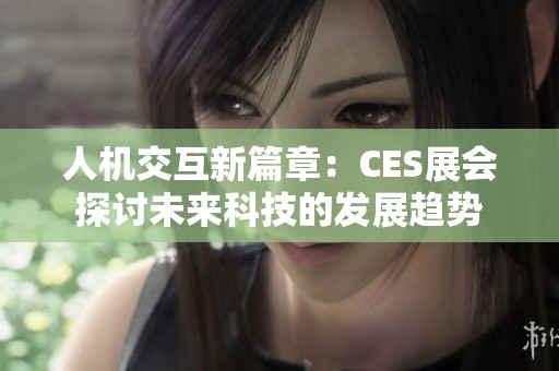 人机交互新篇章：CES展会探讨未来科技的发展趋势