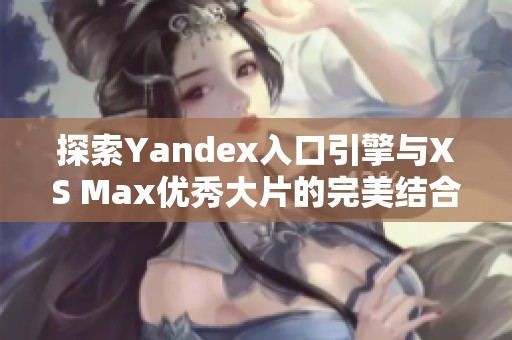 探索Yandex入口引擎与XS Max优秀大片的完美结合