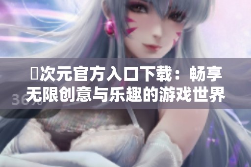 囧次元官方入口下载：畅享无限创意与乐趣的游戏世界