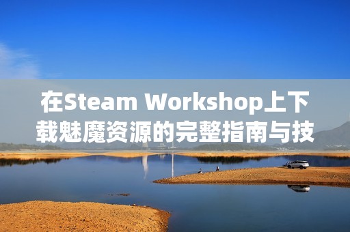 在Steam Workshop上下载魅魔资源的完整指南与技巧