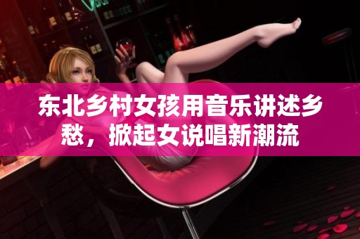 东北乡村女孩用音乐讲述乡愁，掀起女说唱新潮流