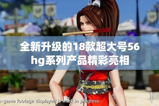 全新升级的18款超大号56hg系列产品精彩亮相