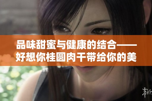 品味甜蜜与健康的结合——好想你桂圆肉干带给你的美味体验
