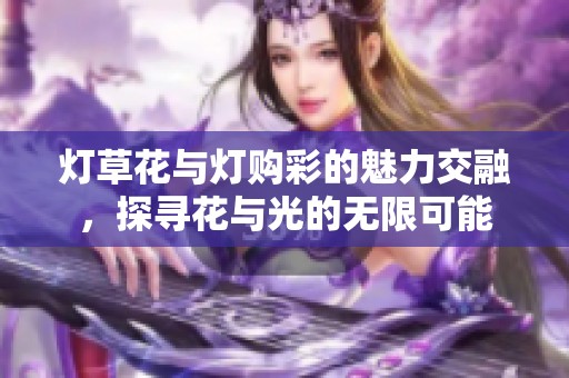 灯草花与灯购彩的魅力交融，探寻花与光的无限可能