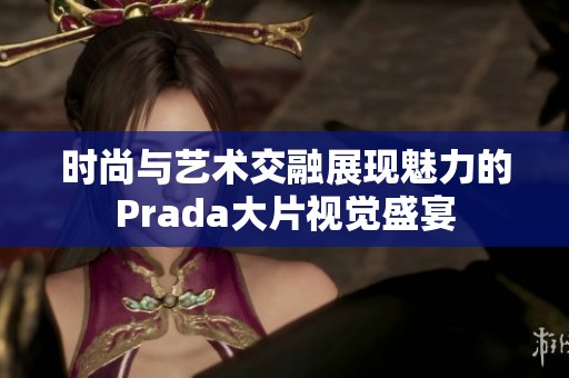 时尚与艺术交融展现魅力的Prada大片视觉盛宴