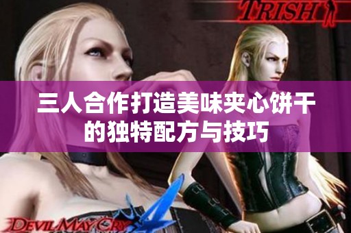 三人合作打造美味夹心饼干的独特配方与技巧