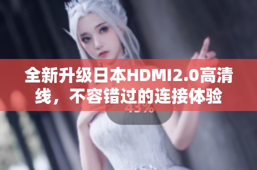 全新升级日本HDMI2.0高清线，不容错过的连接体验
