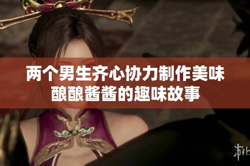 两个男生齐心协力制作美味酿酿酱酱的趣味故事