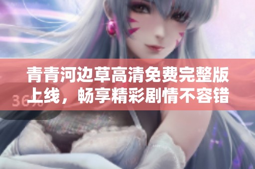 青青河边草高清免费完整版上线，畅享精彩剧情不容错过