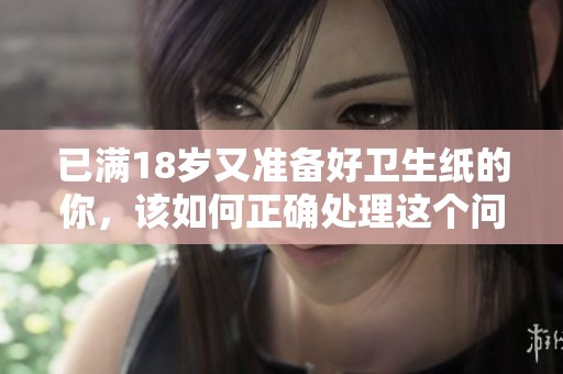 已满18岁又准备好卫生纸的你，该如何正确处理这个问题