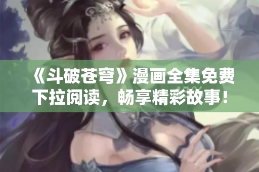 《斗破苍穹》漫画全集免费下拉阅读，畅享精彩故事！