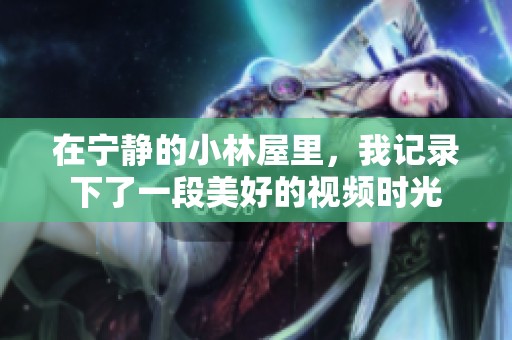 在宁静的小林屋里，我记录下了一段美好的视频时光