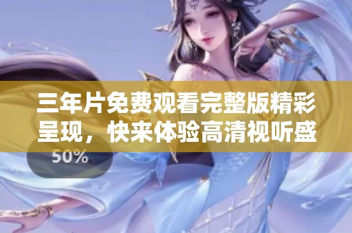三年片免费观看完整版精彩呈现，快来体验高清视听盛宴