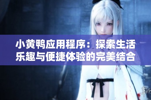 小黄鸭应用程序：探索生活乐趣与便捷体验的完美结合