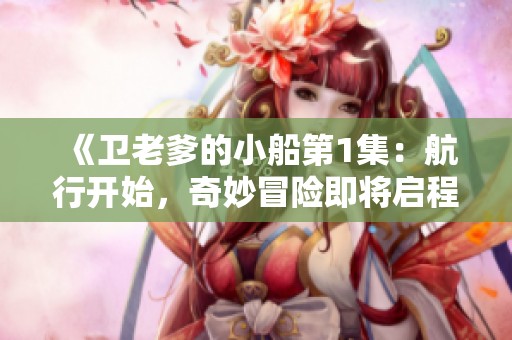 《卫老爹的小船第1集：航行开始，奇妙冒险即将启程》