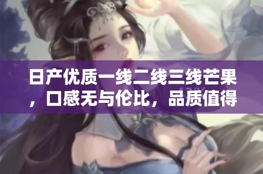 日产优质一线二线三线芒果，口感无与伦比，品质值得信赖