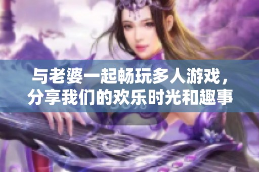 与老婆一起畅玩多人游戏，分享我们的欢乐时光和趣事