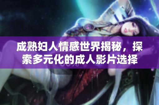 成熟妇人情感世界揭秘，探索多元化的成人影片选择