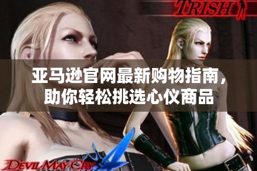 亚马逊官网最新购物指南，助你轻松挑选心仪商品
